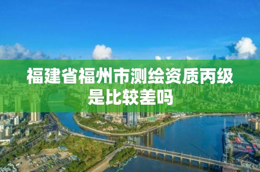 福建省福州市測(cè)繪資質(zhì)丙級(jí)是比較差嗎