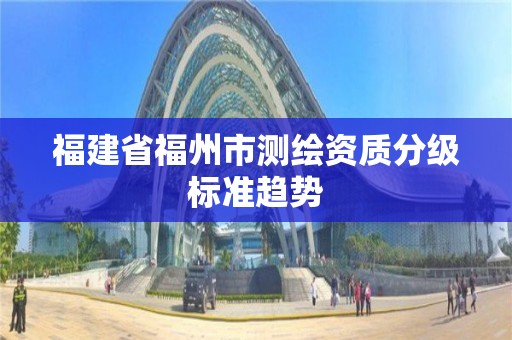 福建省福州市測繪資質分級標準趨勢