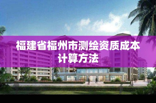 福建省福州市測繪資質(zhì)成本計算方法