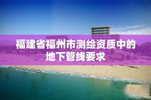 福建省福州市測繪資質中的地下管線要求