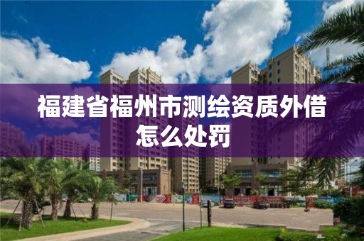 福建省福州市測繪資質外借怎么處罰