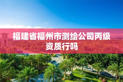 福建省福州市測(cè)繪公司丙級(jí)資質(zhì)行嗎