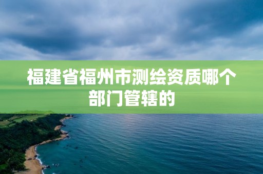 福建省福州市測繪資質哪個部門管轄的