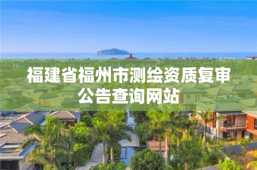 福建省福州市測繪資質(zhì)復審公告查詢網(wǎng)站