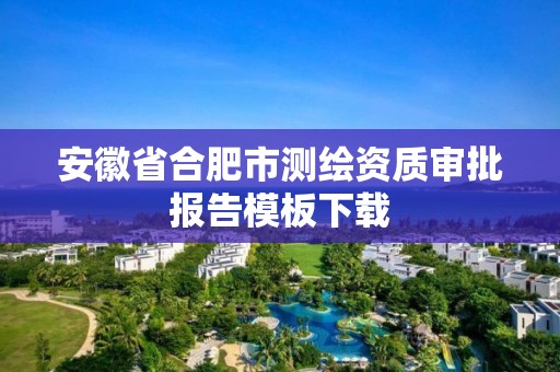 安徽省合肥市測繪資質審批報告模板下載