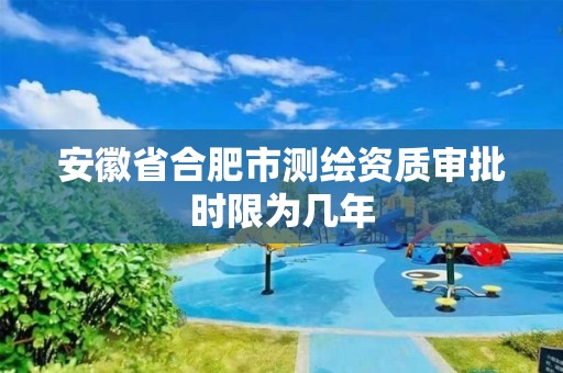 安徽省合肥市測繪資質審批時限為幾年