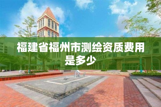 福建省福州市測繪資質費用是多少