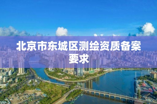 北京市東城區測繪資質備案要求