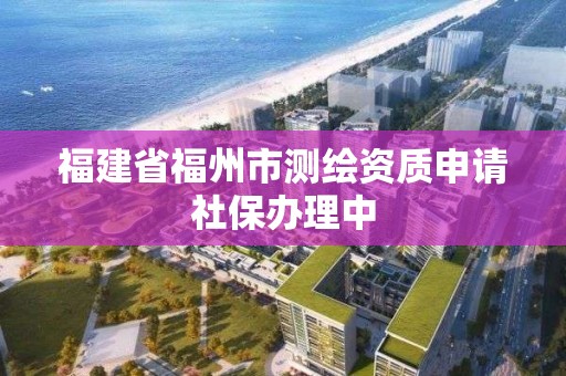 福建省福州市測繪資質申請社保辦理中