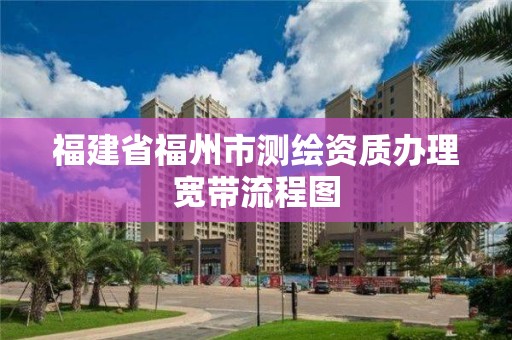 福建省福州市測繪資質辦理寬帶流程圖