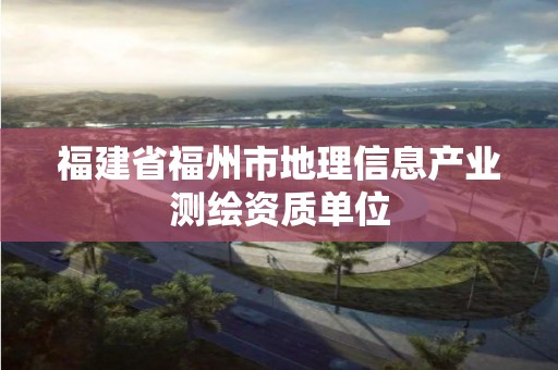 福建省福州市地理信息產業測繪資質單位