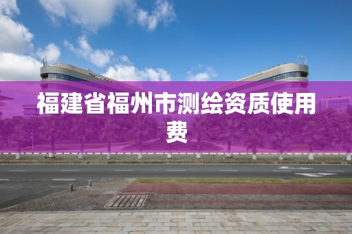 福建省福州市測繪資質使用費