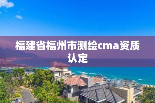 福建省福州市測(cè)繪cma資質(zhì)認(rèn)定