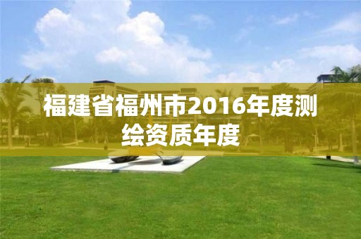 福建省福州市2016年度測(cè)繪資質(zhì)年度