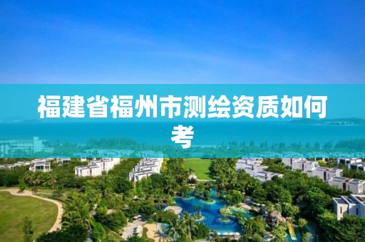 福建省福州市測繪資質如何考