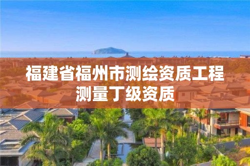 福建省福州市測(cè)繪資質(zhì)工程測(cè)量丁級(jí)資質(zhì)