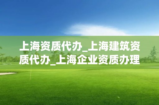 上海資質代辦_上海建筑資質代辦_上海企業資質辦理