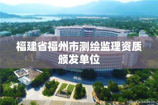 福建省福州市測繪監(jiān)理資質(zhì)頒發(fā)單位