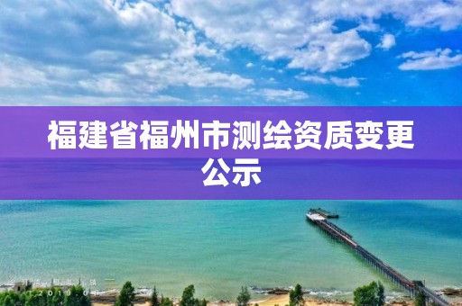 福建省福州市測繪資質變更公示