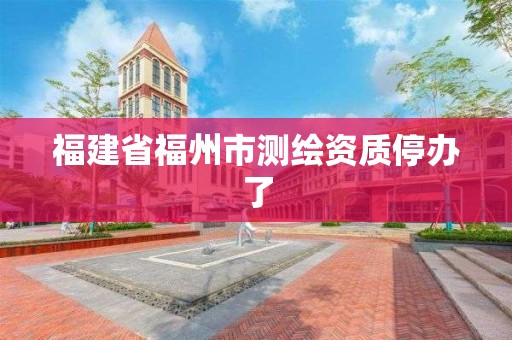 福建省福州市測繪資質停辦了