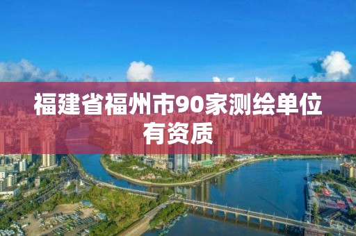 福建省福州市90家測繪單位有資質