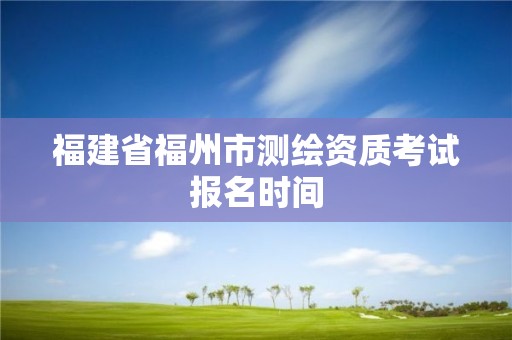 福建省福州市測繪資質(zhì)考試報名時間