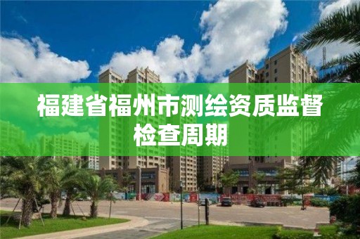 福建省福州市測(cè)繪資質(zhì)監(jiān)督檢查周期