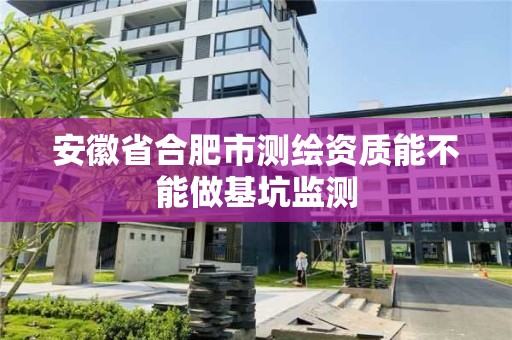 安徽省合肥市測繪資質(zhì)能不能做基坑監(jiān)測