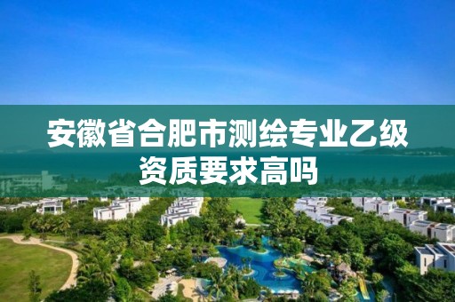 安徽省合肥市測繪專業(yè)乙級資質要求高嗎