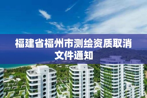 福建省福州市測繪資質(zhì)取消文件通知