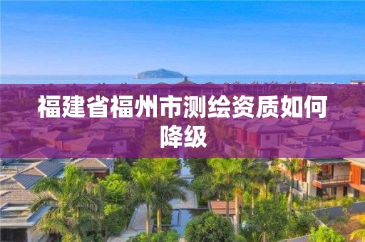 福建省福州市測繪資質如何降級