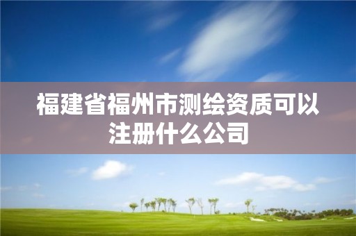 福建省福州市測繪資質可以注冊什么公司