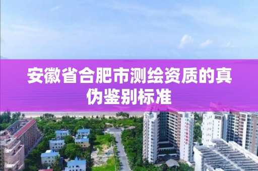 安徽省合肥市測繪資質的真偽鑒別標準