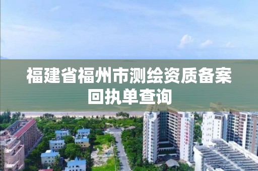 福建省福州市測(cè)繪資質(zhì)備案回執(zhí)單查詢