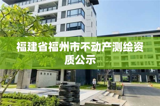 福建省福州市不動(dòng)產(chǎn)測(cè)繪資質(zhì)公示