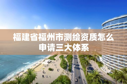 福建省福州市測(cè)繪資質(zhì)怎么申請(qǐng)三大體系