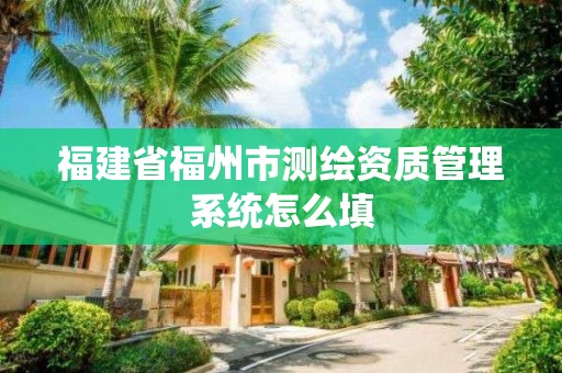 福建省福州市測繪資質(zhì)管理系統(tǒng)怎么填