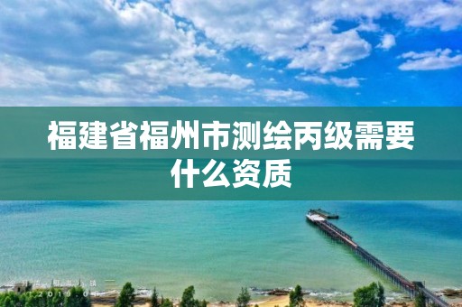 福建省福州市測繪丙級需要什么資質