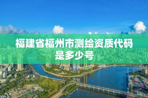 福建省福州市測(cè)繪資質(zhì)代碼是多少號(hào)