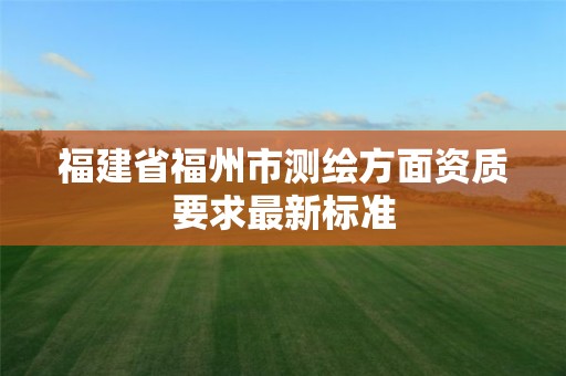 福建省福州市測繪方面資質要求最新標準