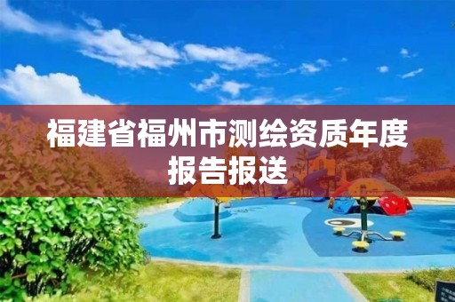 福建省福州市測繪資質年度報告報送