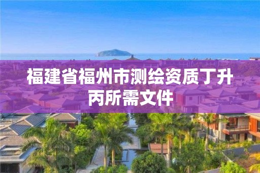 福建省福州市測繪資質丁升丙所需文件