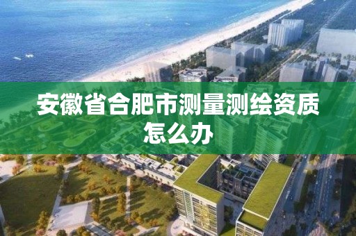 安徽省合肥市測量測繪資質(zhì)怎么辦