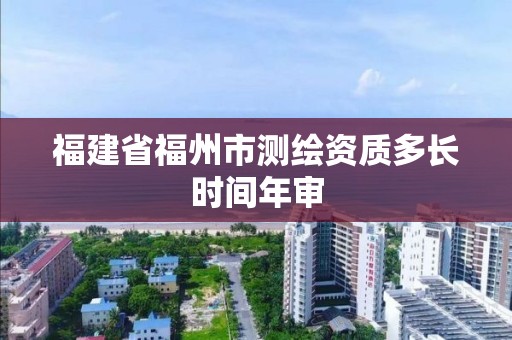 福建省福州市測繪資質多長時間年審