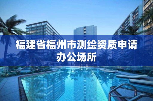 福建省福州市測繪資質申請辦公場所