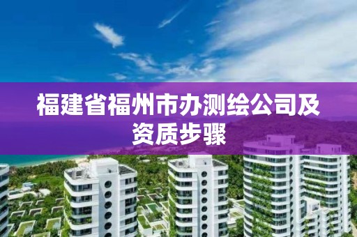 福建省福州市辦測繪公司及資質步驟