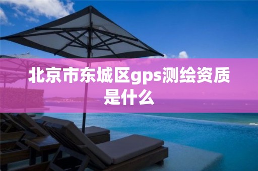 北京市東城區gps測繪資質是什么