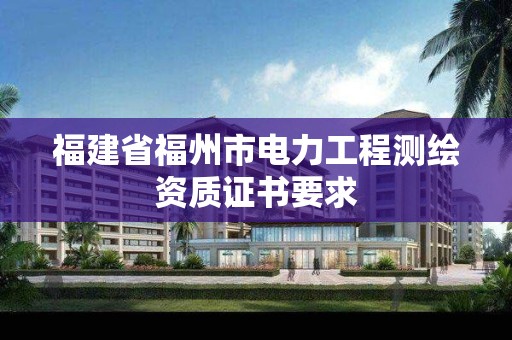 福建省福州市電力工程測繪資質證書要求