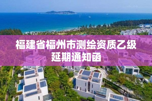 福建省福州市測(cè)繪資質(zhì)乙級(jí)延期通知函