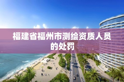 福建省福州市測(cè)繪資質(zhì)人員的處罰